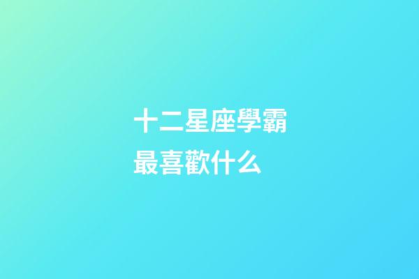 十二星座學霸最喜歡什么-第1張-星座運勢-玄機派