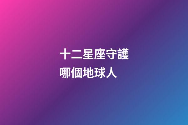 十二星座守護哪個地球人-第1張-星座運勢-玄機派