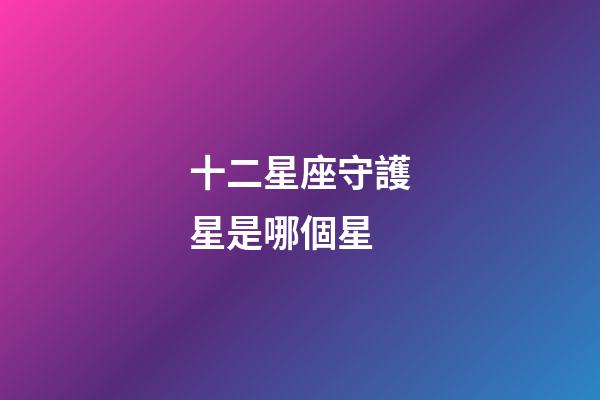 十二星座守護星是哪個星-第1張-星座運勢-玄機派