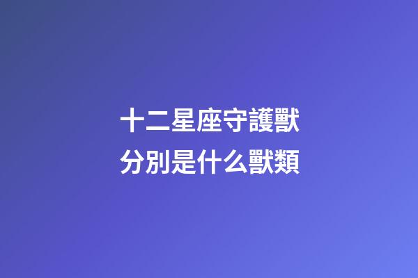 十二星座守護獸分別是什么獸類-第1張-星座運勢-玄機派