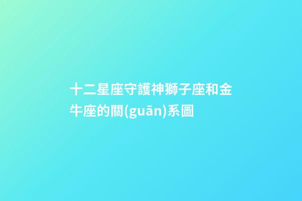 十二星座守護神獅子座和金牛座的關(guān)系圖-第1張-星座運勢-玄機派
