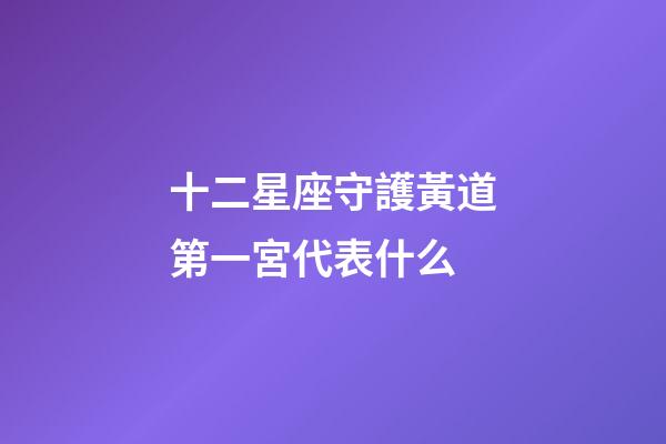 十二星座守護黃道第一宮代表什么-第1張-星座運勢-玄機派