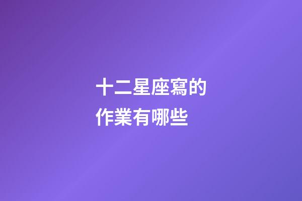 十二星座寫的作業有哪些-第1張-星座運勢-玄機派