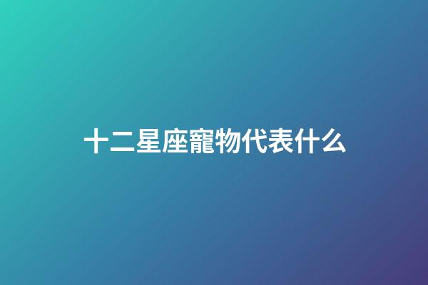 十二星座寵物代表什么-第1張-星座運勢-玄機派