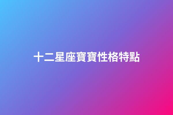 十二星座寶寶性格特點-第1張-星座運勢-玄機派