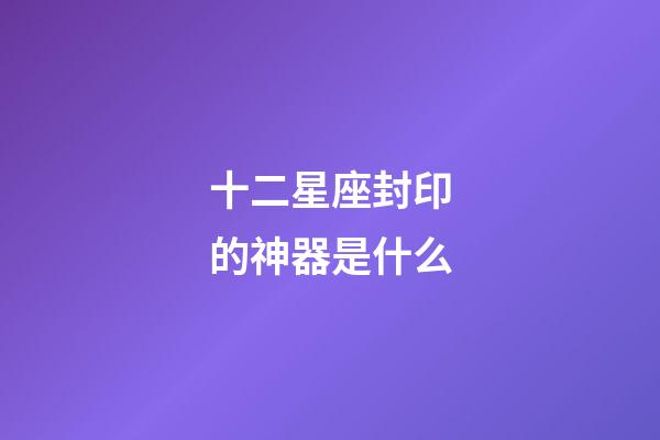 十二星座封印的神器是什么