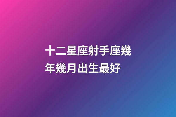 十二星座射手座幾年幾月出生最好-第1張-星座運勢-玄機派