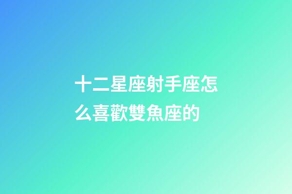 十二星座射手座怎么喜歡雙魚座的-第1張-星座運勢-玄機派