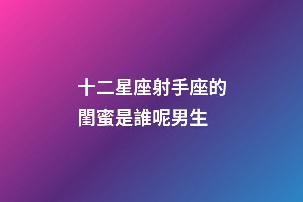 十二星座射手座的閨蜜是誰呢男生-第1張-星座運勢-玄機(jī)派
