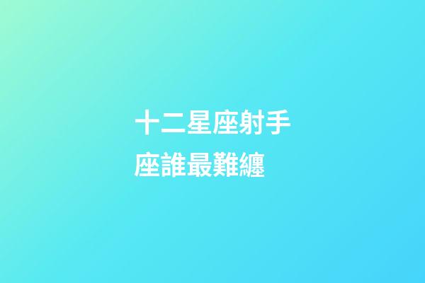 十二星座射手座誰最難纏-第1張-星座運勢-玄機派