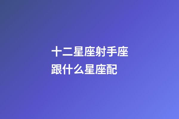 十二星座射手座跟什么星座配-第1張-星座運勢-玄機派