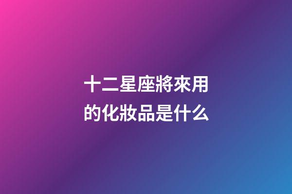 十二星座將來用的化妝品是什么-第1張-星座運勢-玄機派