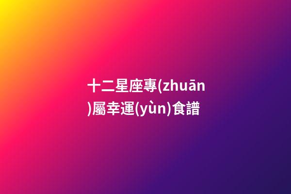 十二星座專(zhuān)屬幸運(yùn)食譜