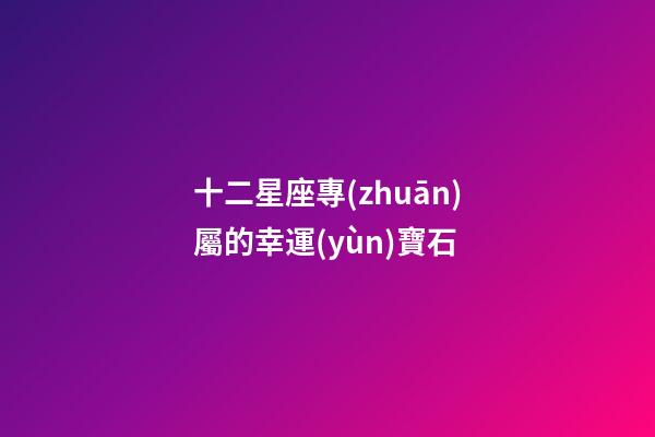 十二星座專(zhuān)屬的幸運(yùn)寶石-第1張-星座運(yùn)勢(shì)-玄機(jī)派