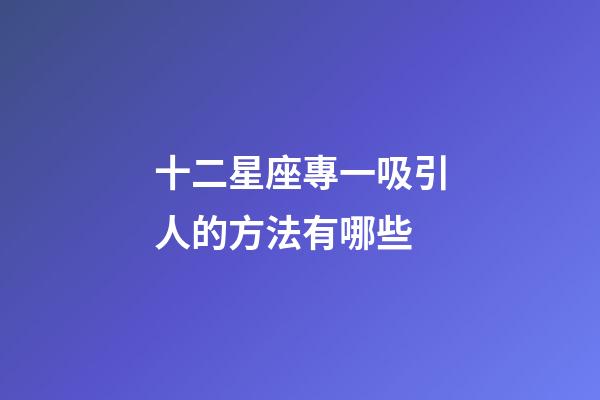 十二星座專一吸引人的方法有哪些-第1張-星座運勢-玄機派