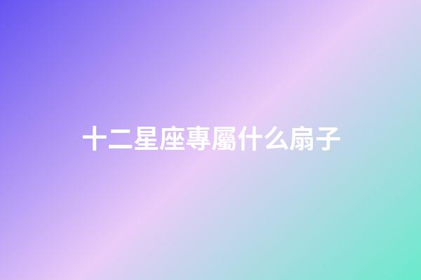 十二星座專屬什么扇子-第1張-星座運勢-玄機派