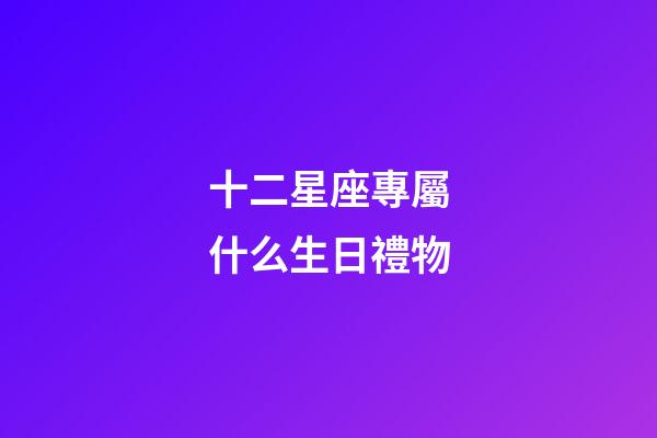 十二星座專屬什么生日禮物-第1張-星座運勢-玄機派