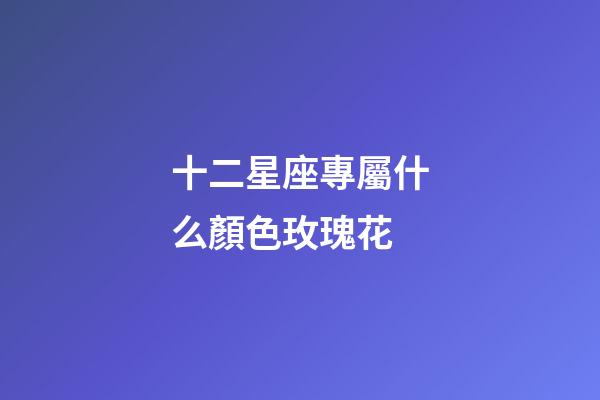 十二星座專屬什么顏色玫瑰花-第1張-星座運勢-玄機派