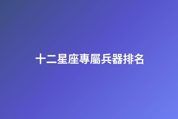 十二星座專屬兵器排名-第1張-星座運(yùn)勢(shì)-玄機(jī)派