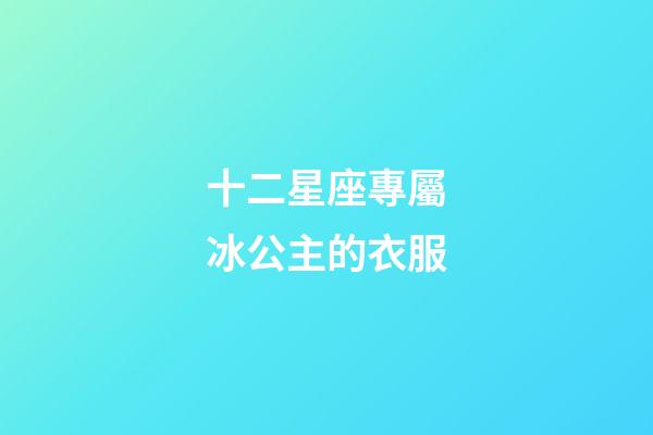 十二星座專屬冰公主的衣服-第1張-星座運(yùn)勢(shì)-玄機(jī)派