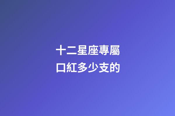 十二星座專屬口紅多少支的-第1張-星座運(yùn)勢(shì)-玄機(jī)派