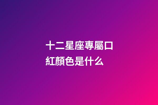 十二星座專屬口紅顏色是什么-第1張-星座運勢-玄機派
