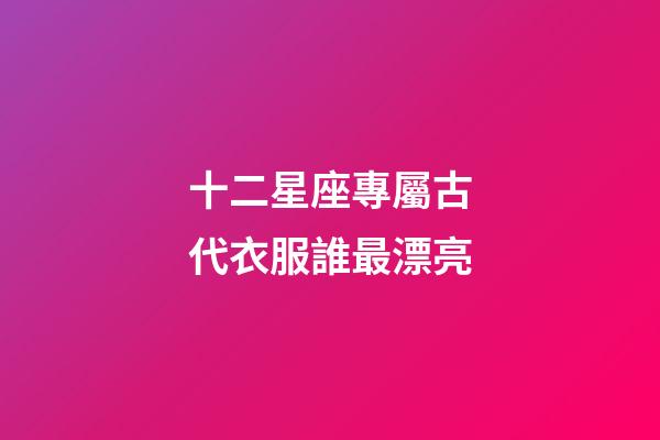 十二星座專屬古代衣服誰最漂亮-第1張-星座運勢-玄機派