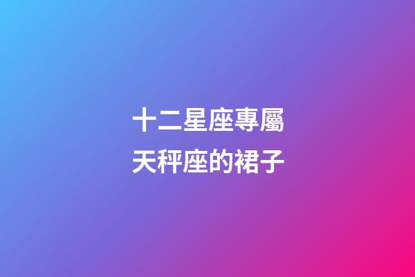十二星座專屬天秤座的裙子-第1張-星座運勢-玄機派