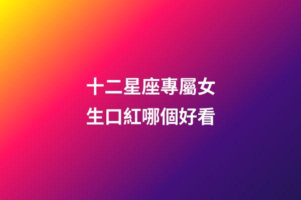 十二星座專屬女生口紅哪個好看-第1張-星座運勢-玄機派
