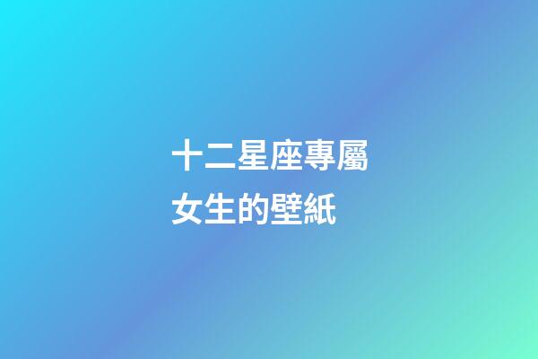 十二星座專屬女生的壁紙-第1張-星座運勢-玄機派