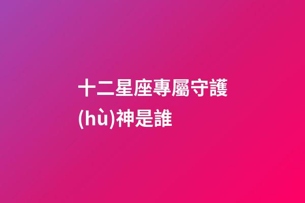 十二星座專屬守護(hù)神是誰-第1張-星座運(yùn)勢(shì)-玄機(jī)派
