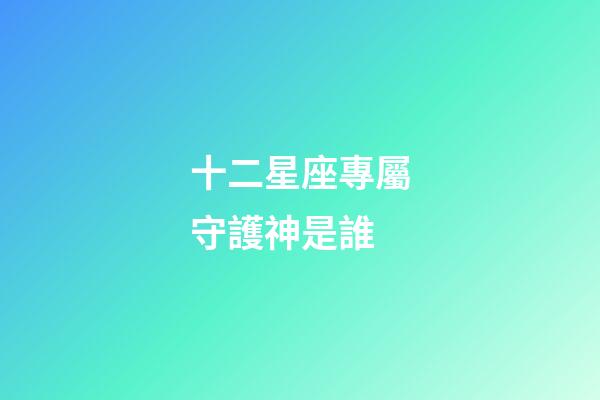 十二星座專屬守護神是誰-第1張-星座運勢-玄機派