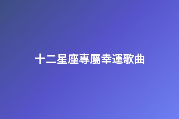 十二星座專屬幸運歌曲-第1張-星座運勢-玄機派