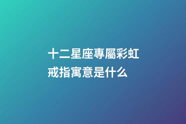 十二星座專屬彩虹戒指寓意是什么-第1張-星座運勢-玄機派