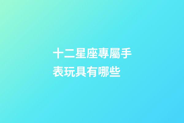 十二星座專屬手表玩具有哪些-第1張-星座運勢-玄機派