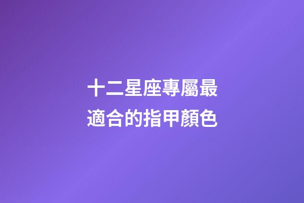 十二星座專屬最適合的指甲顏色-第1張-星座運勢-玄機派