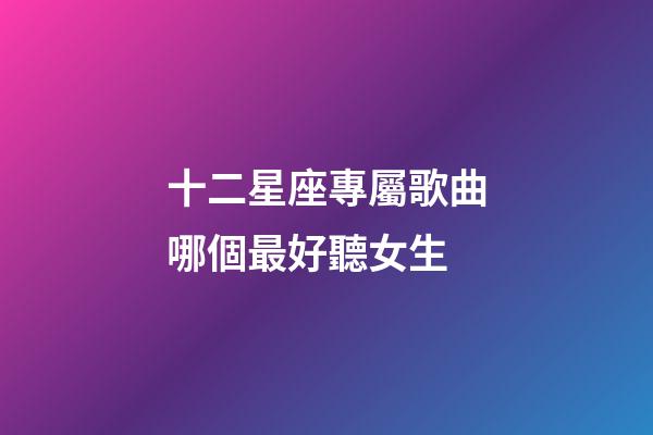 十二星座專屬歌曲哪個最好聽女生-第1張-星座運勢-玄機派
