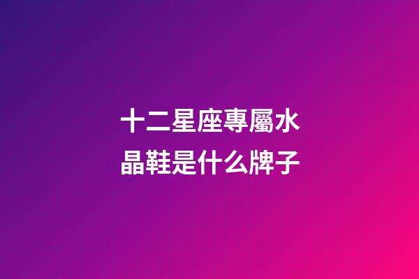 十二星座專屬水晶鞋是什么牌子-第1張-星座運勢-玄機派