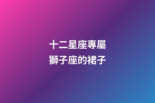 十二星座專屬獅子座的裙子-第1張-星座運(yùn)勢-玄機(jī)派