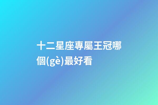 十二星座專屬王冠哪個(gè)最好看-第1張-星座運(yùn)勢(shì)-玄機(jī)派