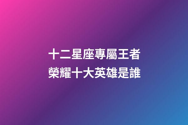 十二星座專屬王者榮耀十大英雄是誰-第1張-星座運勢-玄機派