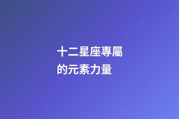 十二星座專屬的元素力量-第1張-星座運勢-玄機派