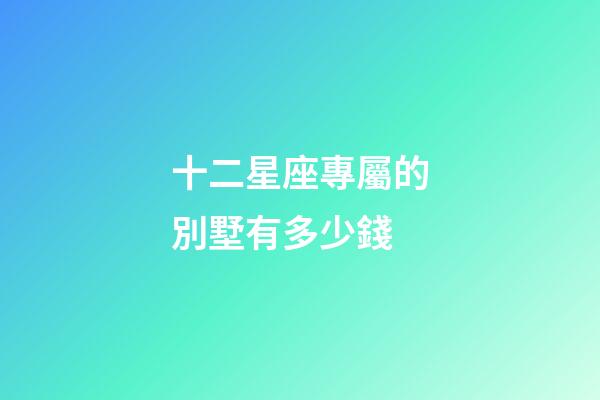 十二星座專屬的別墅有多少錢-第1張-星座運勢-玄機派