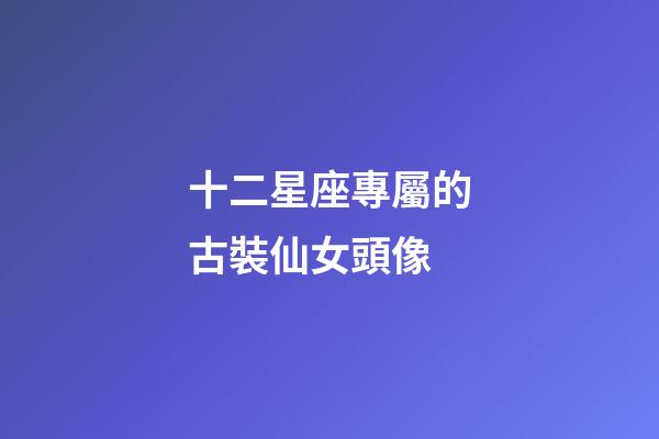 十二星座專屬的古裝仙女頭像-第1張-星座運勢-玄機派