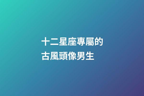 十二星座專屬的古風頭像男生-第1張-星座運勢-玄機派