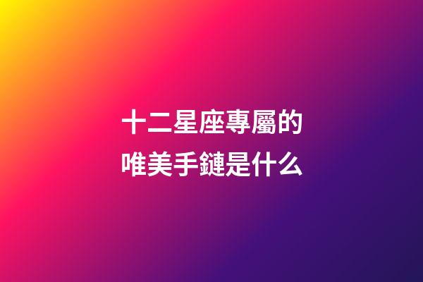 十二星座專屬的唯美手鏈是什么-第1張-星座運勢-玄機派