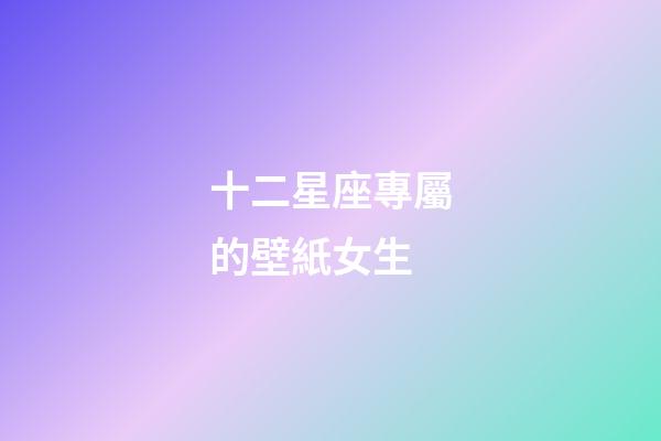 十二星座專屬的壁紙女生-第1張-星座運勢-玄機派