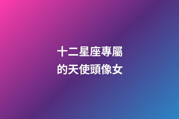 十二星座專屬的天使頭像女-第1張-星座運勢-玄機派