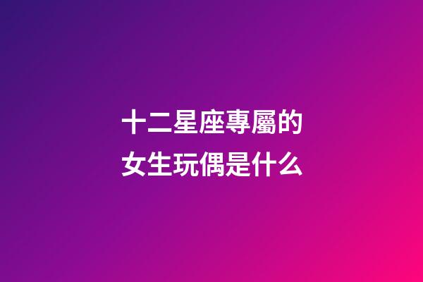 十二星座專屬的女生玩偶是什么-第1張-星座運(yùn)勢(shì)-玄機(jī)派