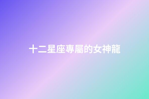 十二星座專屬的女神龍-第1張-星座運勢-玄機派
